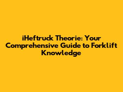 iHeftruck Theorie: Your Comprehensive Guide to Forklift Knowledge