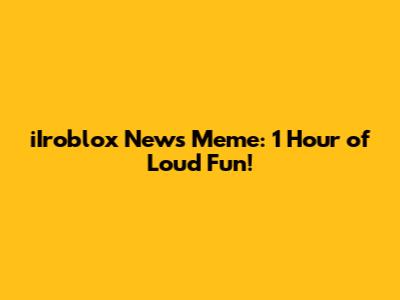 iIroblox News Meme: 1 Hour of Loud Fun!