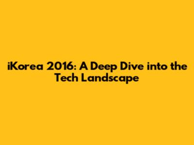 iKorea 2016: A Deep Dive into the Tech Landscape