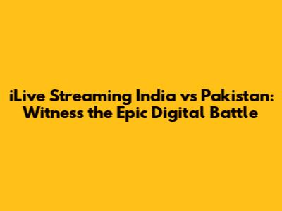 iLive Streaming India vs Pakistan: Witness the Epic Digital Battle