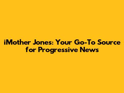 iMother Jones: Your Go-To Source for Progressive News