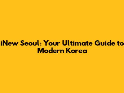 iNew Seoul: Your Ultimate Guide to Modern Korea