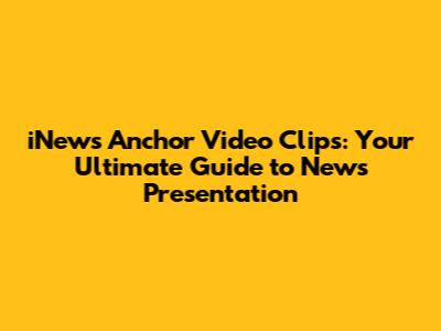 iNews Anchor Video Clips: Your Ultimate Guide to News Presentation