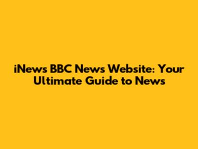 iNews BBC News Website: Your Ultimate Guide to News