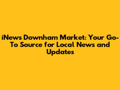 iNews Downham Market: Your Go-To Source for Local News and Updates
