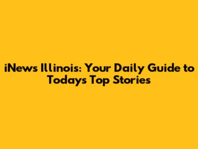 iNews Illinois: Your Daily Guide to Today's Top Stories