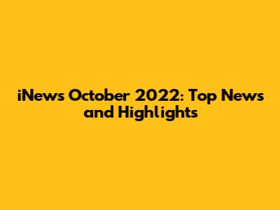 iNews October 2022: Top News and Highlights