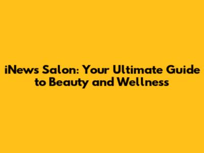 iNews Salon: Your Ultimate Guide to Beauty and Wellness