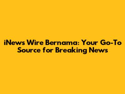 iNews Wire Bernama: Your Go-To Source for Breaking News
