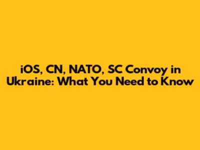 iOS, CN, NATO, SC Convoy in Ukraine: What You Need to Know
