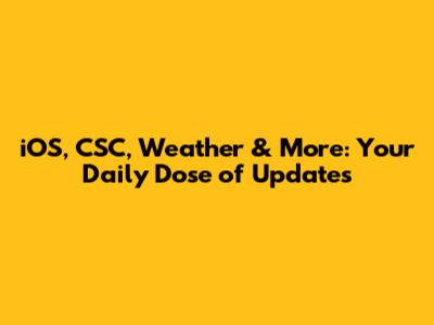 iOS, CSC, Weather & More: Your Daily Dose of Updates