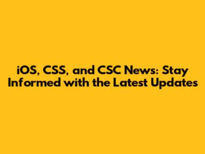 iOS, CSS, and CSC News: Stay Informed with the Latest Updates
