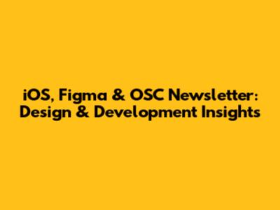 iOS, Figma & OSC Newsletter: Design & Development Insights