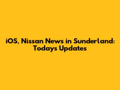 iOS, Nissan News in Sunderland: Today's Updates