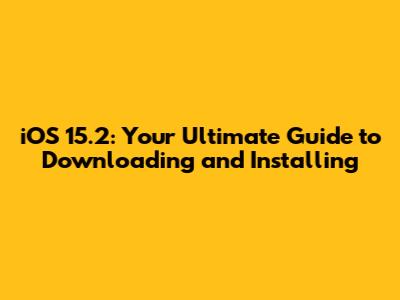 iOS 15.2: Your Ultimate Guide to Downloading and Installing