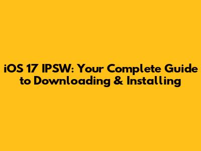 iOS 17 IPSW: Your Complete Guide to Downloading & Installing