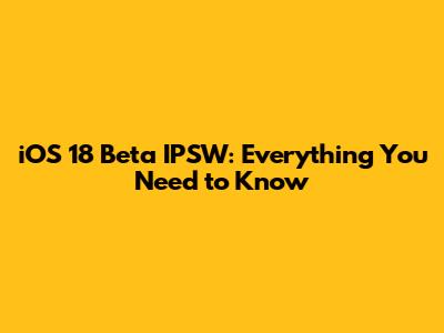 iOS 18 Beta IPSW: Everything You Need to Know