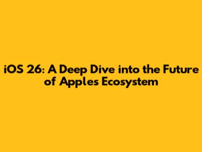 iOS 26: A Deep Dive into the Future of Apple's Ecosystem