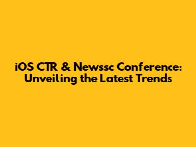 iOS CTR & Newssc Conference: Unveiling the Latest Trends