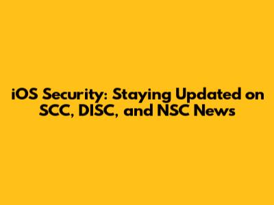 iOS Security: Staying Updated on SCC, DISC, and NSC News