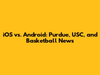 iOS vs. Android: Purdue, USC, and Basketball News