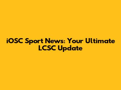 iOSC Sport News: Your Ultimate LCSC Update
