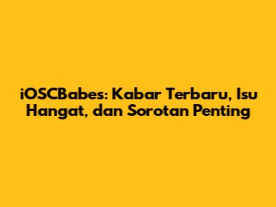 iOSCBabes: Kabar Terbaru, Isu Hangat, dan Sorotan Penting