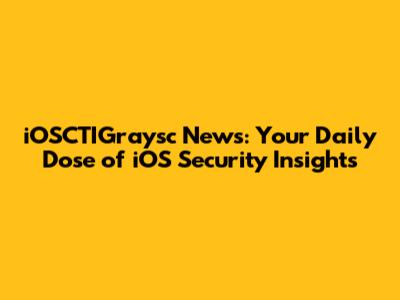iOSCTIGraysc News: Your Daily Dose of iOS Security Insights