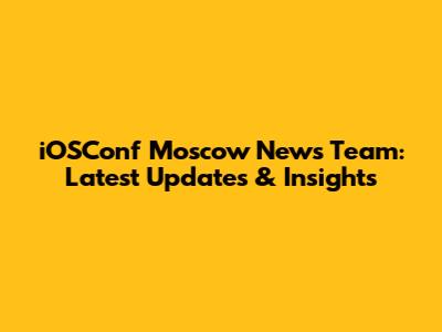 iOSConf Moscow News Team: Latest Updates & Insights