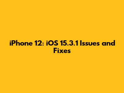 iPhone 12: iOS 15.3.1 Issues and Fixes
