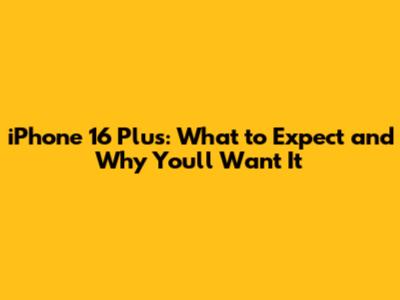 iPhone 16 Plus: What to Expect and Why You'll Want It