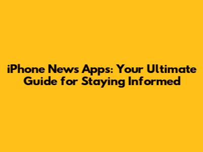 iPhone News Apps: Your Ultimate Guide for Staying Informed