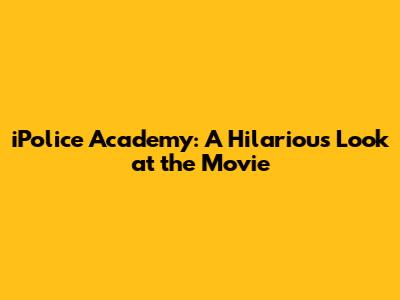 iPolice Academy: A Hilarious Look at the Movie