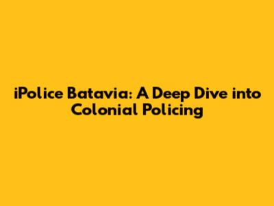 iPolice Batavia: A Deep Dive into Colonial Policing