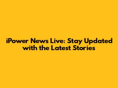 iPower News Live: Stay Updated with the Latest Stories