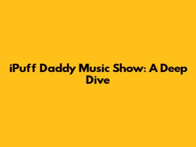 iPuff Daddy Music Show: A Deep Dive