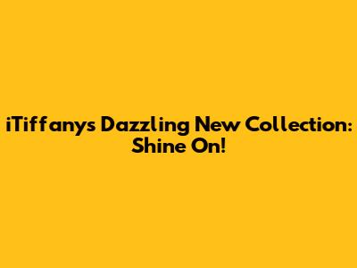 iTiffany's Dazzling New Collection: Shine On!