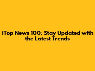 iTop News 100: Stay Updated with the Latest Trends