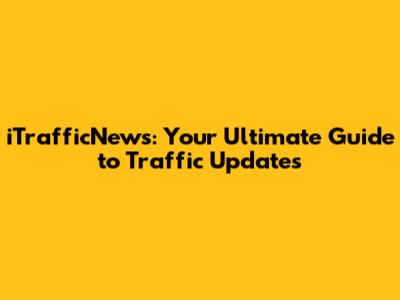 iTrafficNews: Your Ultimate Guide to Traffic Updates