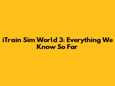 iTrain Sim World 3: Everything We Know So Far