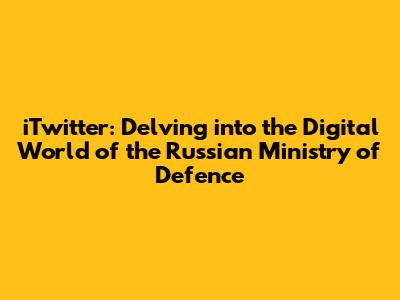 iTwitter: Delving into the Digital World of the Russian Ministry of Defence