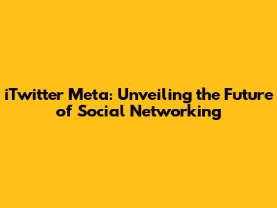 iTwitter Meta: Unveiling the Future of Social Networking