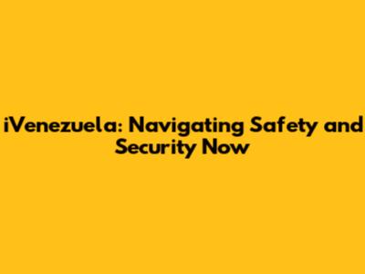 iVenezuela: Navigating Safety and Security Now