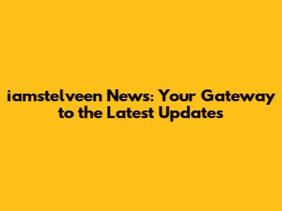 iamstelveen News: Your Gateway to the Latest Updates