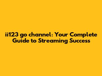 ii123 go channel: Your Complete Guide to Streaming Success