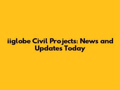 iiglobe Civil Projects: News and Updates Today