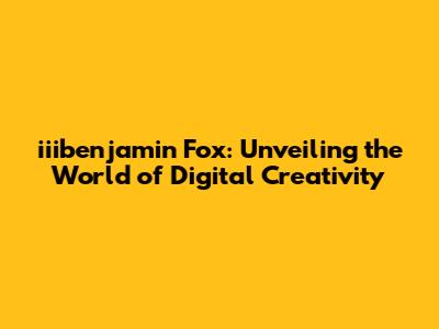 iiibenjamin Fox: Unveiling the World of Digital Creativity