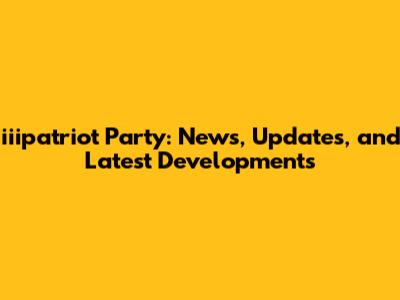 iiipatriot Party: News, Updates, and Latest Developments