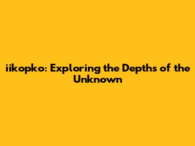 iikopko: Exploring the Depths of the Unknown