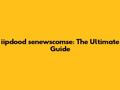 iipdood senewscomse: The Ultimate Guide